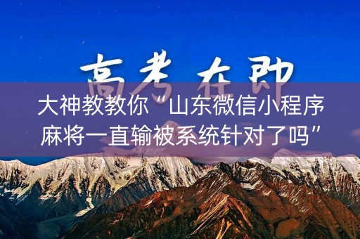 大神教教你“山东微信小程序麻将一直输被系统针对了吗”（会员会提高胜率吗)