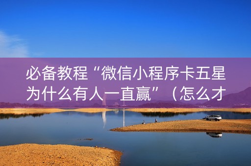 必备教程“微信小程序卡五星为什么有人一直赢”（怎么才会赢)