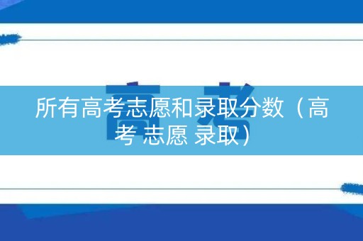 所有高考志愿和录取分数（高考 志愿 录取）