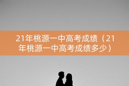 21年桃源一中高考成绩（21年桃源一中高考成绩多少）