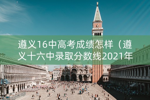 遵义16中高考成绩怎样（遵义十六中录取分数线2021年）
