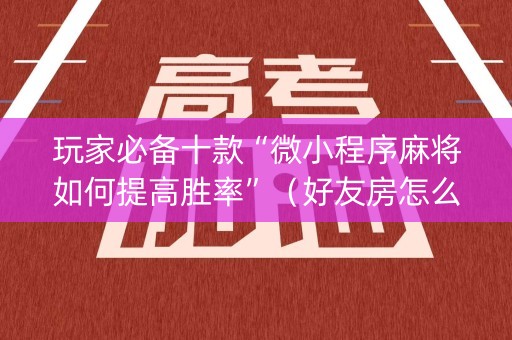 玩家必备十款“微小程序麻将如何提高胜率”（好友房怎么才能赢)