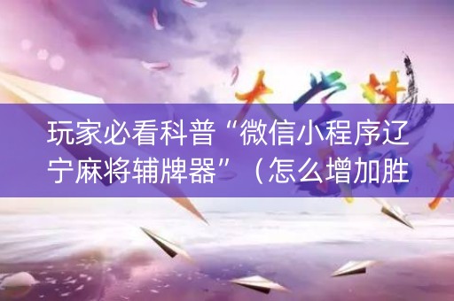 玩家必看科普“微信小程序辽宁麻将辅牌器”（怎么增加胜率)