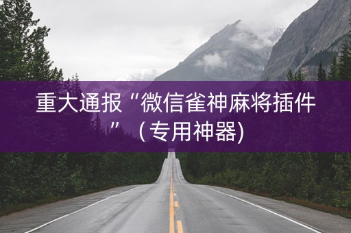 重大通报“微信雀神麻将插件”（专用神器)