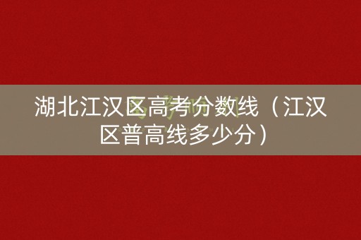湖北江汉区高考分数线（江汉区普高线多少分）
