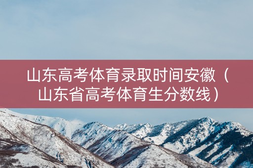 山东高考体育录取时间安徽（山东省高考体育生分数线）