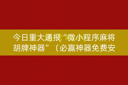 今日重大通报“微小程序麻将胡牌神器”（必赢神器免费安装)