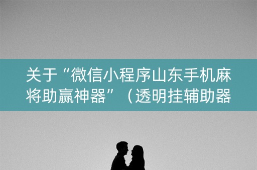 关于“微信小程序山东手机麻将助赢神器”（透明挂辅助器)