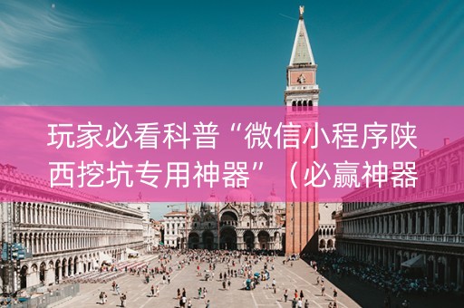 玩家必看科普“微信小程序陕西挖坑专用神器”（必赢神器免费安装)