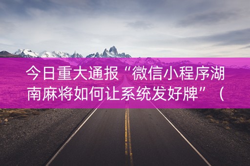 今日重大通报“微信小程序湖南麻将如何让系统发好牌”（必赢神器)