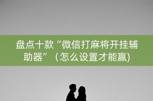 盘点十款“微信打麻将开挂辅助器”（怎么设置才能赢)