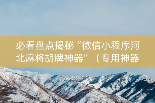 必看盘点揭秘“微信小程序河北麻将胡牌神器”（专用神器下载)