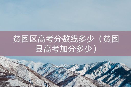 贫困区高考分数线多少（贫困县高考加分多少）