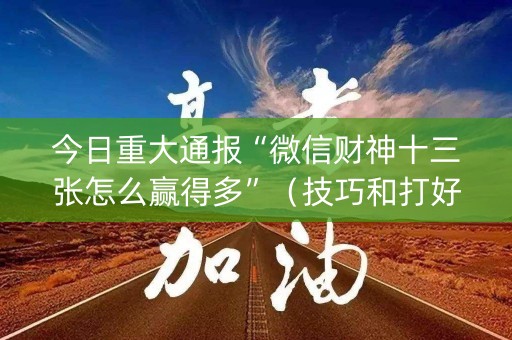 今日重大通报“微信财神十三张怎么赢得多”（技巧和打好牌方法)