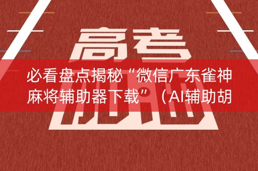 必看盘点揭秘“微信广东雀神麻将辅助器下载”（AI辅助胡牌规则)