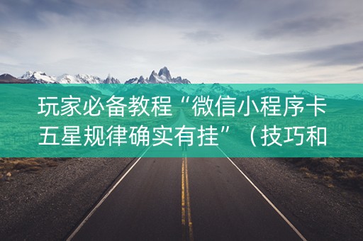 玩家必备教程“微信小程序卡五星规律确实有挂”（技巧和打好牌方法)