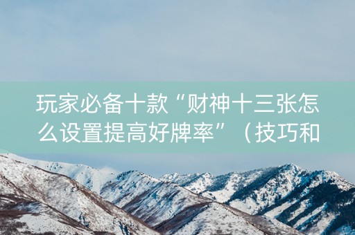玩家必备十款“财神十三张怎么设置提高好牌率”（技巧和打好牌方法)
