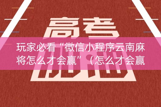 玩家必看“微信小程序云南麻将怎么才会赢”（怎么才会赢)