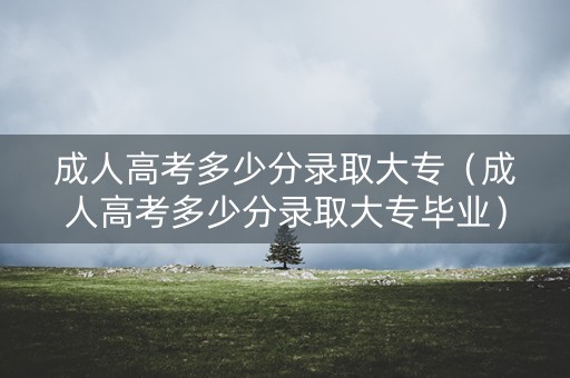 成人高考多少分录取大专（成人高考多少分录取大专毕业）