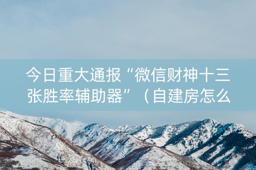 今日重大通报“微信财神十三张胜率辅助器”（自建房怎么赢)
