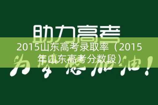 2015山东高考录取率（2015年山东高考分数段）