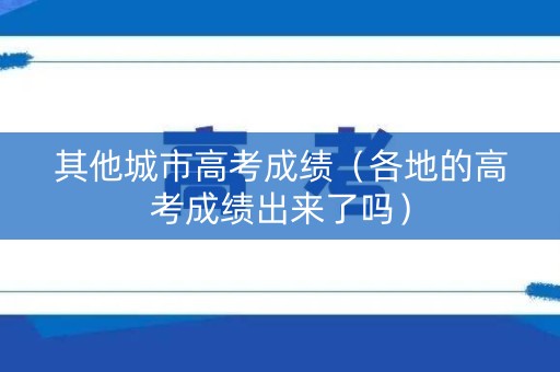 其他城市高考成绩（各地的高考成绩出来了吗）