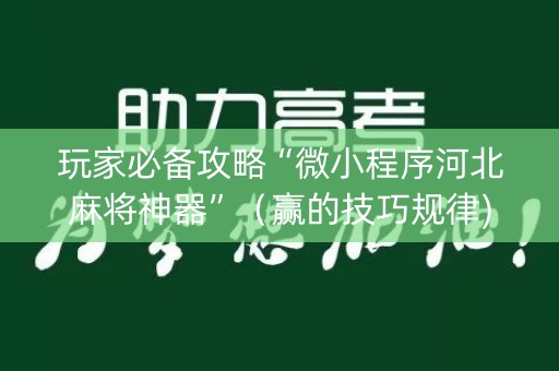 玩家必备攻略“微小程序河北麻将神器”（赢的技巧规律)