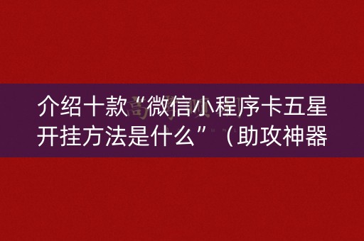 介绍十款“微信小程序卡五星开挂方法是什么”（助攻神器)