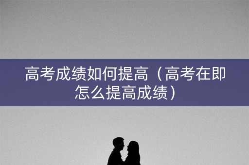 高考成绩如何提高（高考在即怎么提高成绩）