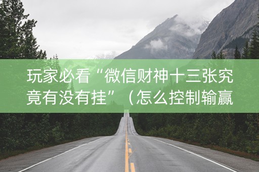 玩家必看“微信财神十三张究竟有没有挂”（怎么控制输赢)
