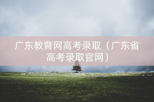 广东教育网高考录取（广东省高考录取官网）
