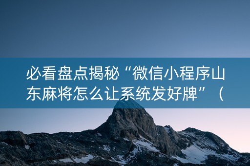 必看盘点揭秘“微信小程序山东麻将怎么让系统发好牌”（助赢神器)