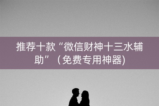 推荐十款“微信财神十三水辅助”（免费专用神器)