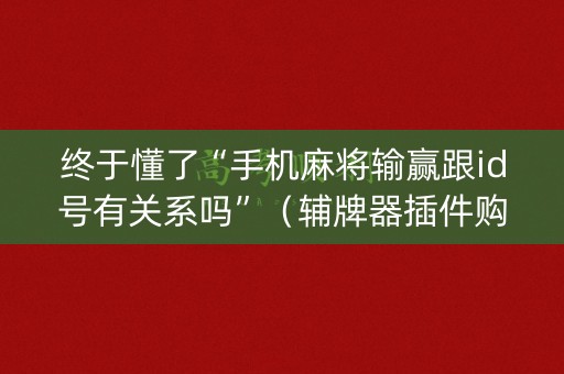 终于懂了“手机麻将输赢跟id号有关系吗”（辅牌器插件购买)