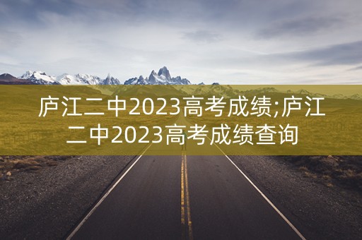 庐江二中2023高考成绩;庐江二中2023高考成绩查询 庐江二中2023高考成绩;庐江二中2023高考成绩查询