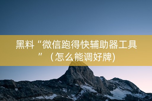 黑料“微信跑得快辅助器工具”（怎么能调好牌)