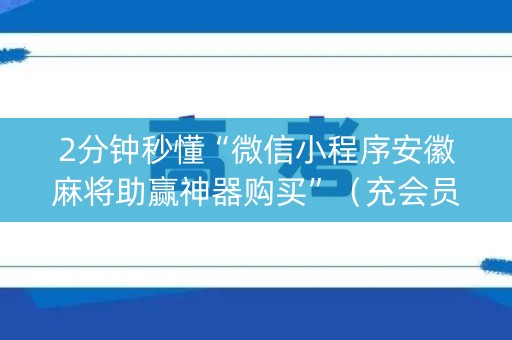 2分钟秒懂“微信小程序安徽麻将助赢神器购买”（充会员胜率高)