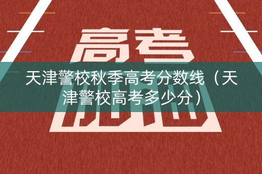 天津警校秋季高考分数线（天津警校高考多少分）