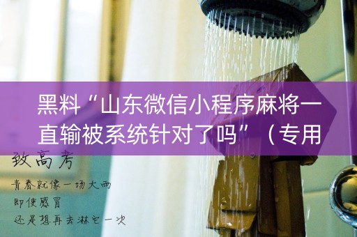 黑料“山东微信小程序麻将一直输被系统针对了吗”（专用神器下载)
