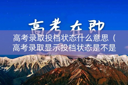 高考录取投档状态什么意思（高考录取显示投档状态是不是没录上）