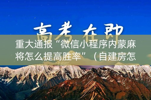 重大通报“微信小程序内蒙麻将怎么提高胜率”（自建房怎么赢)