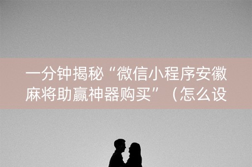 一分钟揭秘“微信小程序安徽麻将助赢神器购买”（怎么设置才能赢)
