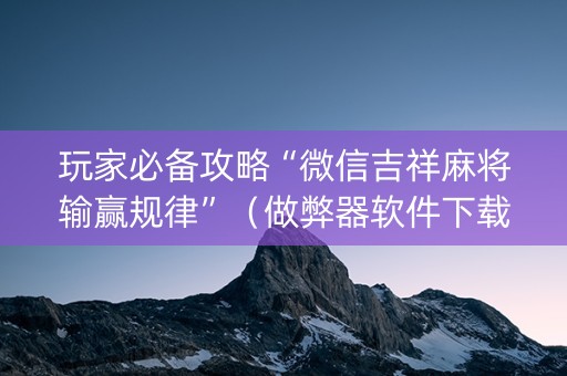 玩家必备攻略“微信吉祥麻将输赢规律”（做弊器软件下载)