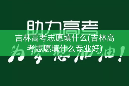 吉林高考志愿填什么(吉林高考志愿填什么专业好) 吉林高考志愿填什么(吉林高考志愿填什么专业好)