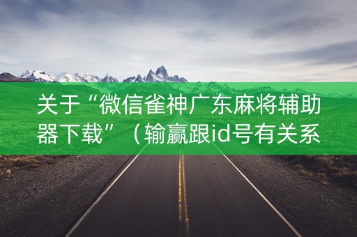 关于“微信雀神广东麻将辅助器下载”（输赢跟id号有关系吗)