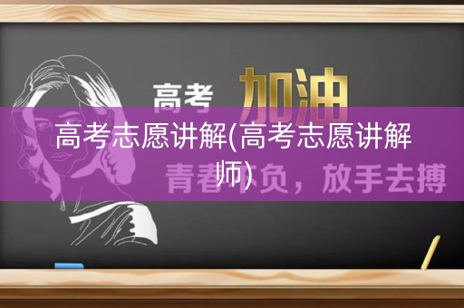 高考志愿讲解(高考志愿讲解师) 高考志愿讲解(高考志愿讲解师)