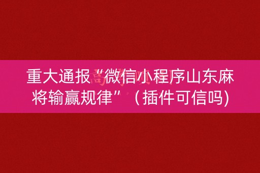 重大通报“微信小程序山东麻将输赢规律”（插件可信吗)