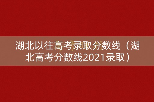湖北以往高考录取分数线（湖北高考分数线2021录取）
