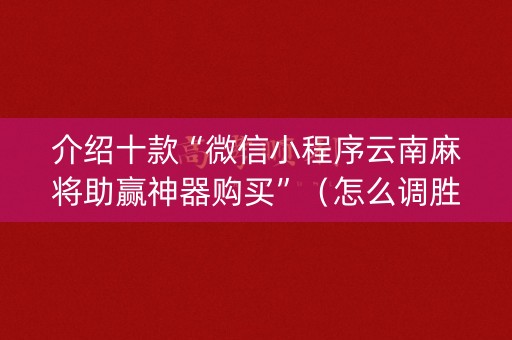 介绍十款“微信小程序云南麻将助赢神器购买”（怎么调胜率)