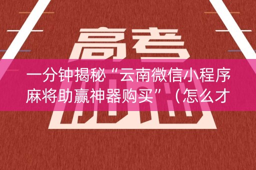 一分钟揭秘“云南微信小程序麻将助赢神器购买”（怎么才会赢)
